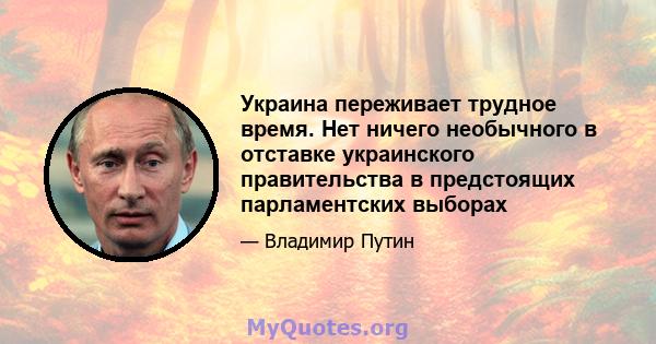 Украина переживает трудное время. Нет ничего необычного в отставке украинского правительства в предстоящих парламентских выборах