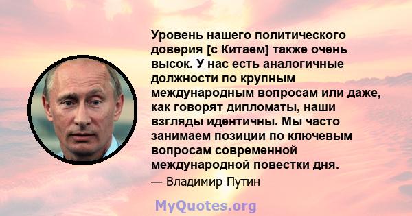 Уровень нашего политического доверия [с Китаем] также очень высок. У нас есть аналогичные должности по крупным международным вопросам или даже, как говорят дипломаты, наши взгляды идентичны. Мы часто занимаем позиции по 