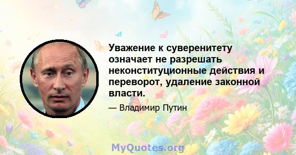 Уважение к суверенитету означает не разрешать неконституционные действия и переворот, удаление законной власти.