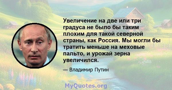 Увеличение на две или три градуса не было бы таким плохим для такой северной страны, как Россия. Мы могли бы тратить меньше на меховые пальто, и урожай зерна увеличился.