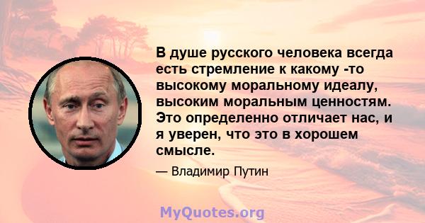 В душе русского человека всегда есть стремление к какому -то высокому моральному идеалу, высоким моральным ценностям. Это определенно отличает нас, и я уверен, что это в хорошем смысле.