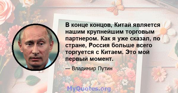 В конце концов, Китай является нашим крупнейшим торговым партнером. Как я уже сказал, по стране, Россия больше всего торгуется с Китаем. Это мой первый момент.