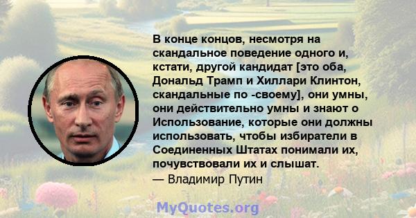 В конце концов, несмотря на скандальное поведение одного и, кстати, другой кандидат [это оба, Дональд Трамп и Хиллари Клинтон, скандальные по -своему], они умны, они действительно умны и знают о Использование, которые