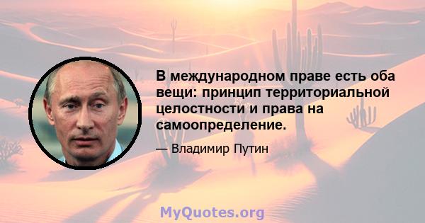 В международном праве есть оба вещи: принцип территориальной целостности и права на самоопределение.