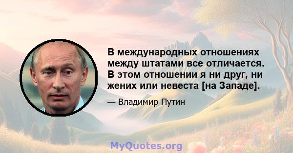 В международных отношениях между штатами все отличается. В этом отношении я ни друг, ни жених или невеста [на Западе].