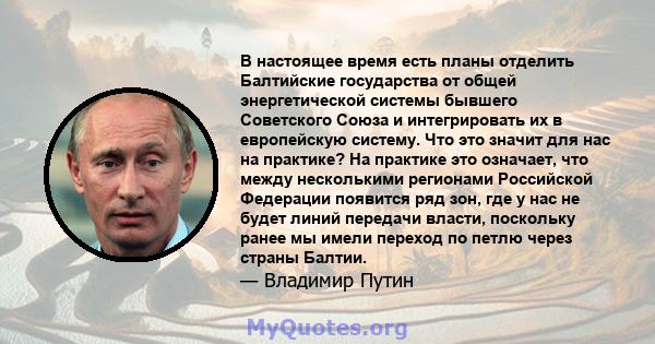 В настоящее время есть планы отделить Балтийские государства от общей энергетической системы бывшего Советского Союза и интегрировать их в европейскую систему. Что это значит для нас на практике? На практике это