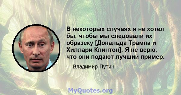 В некоторых случаях я не хотел бы, чтобы мы следовали их образеку [Дональда Трампа и Хиллари Клинтон]. Я не верю, что они подают лучший пример.