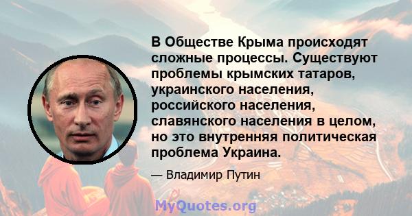 В Обществе Крыма происходят сложные процессы. Существуют проблемы крымских татаров, украинского населения, российского населения, славянского населения в целом, но это внутренняя политическая проблема Украина.