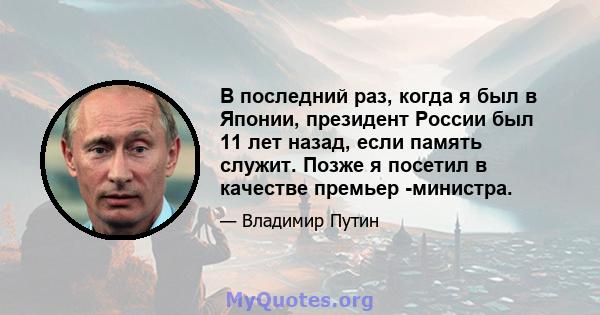 В последний раз, когда я был в Японии, президент России был 11 лет назад, если память служит. Позже я посетил в качестве премьер -министра.