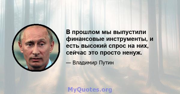 В прошлом мы выпустили финансовые инструменты, и есть высокий спрос на них, сейчас это просто ненуж.