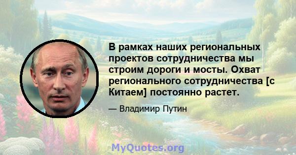 В рамках наших региональных проектов сотрудничества мы строим дороги и мосты. Охват регионального сотрудничества [с Китаем] постоянно растет.