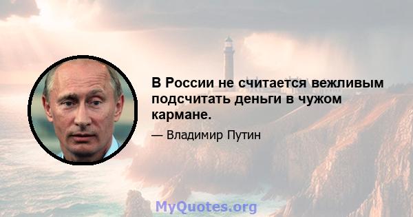 В России не считается вежливым подсчитать деньги в чужом кармане.