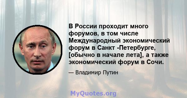 В России проходит много форумов, в том числе Международный экономический форум в Санкт -Петербурге, [обычно в начале лета], а также экономический форум в Сочи.