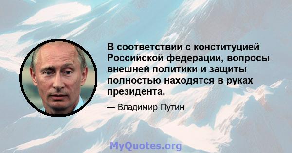 В соответствии с конституцией Российской федерации, вопросы внешней политики и защиты полностью находятся в руках президента.