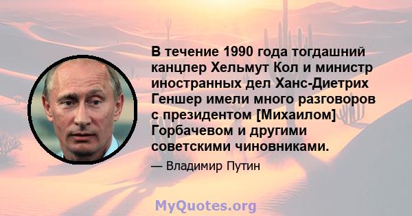 В течение 1990 года тогдашний канцлер Хельмут Кол и министр иностранных дел Ханс-Диетрих Геншер имели много разговоров с президентом [Михаилом] Горбачевом и другими советскими чиновниками.