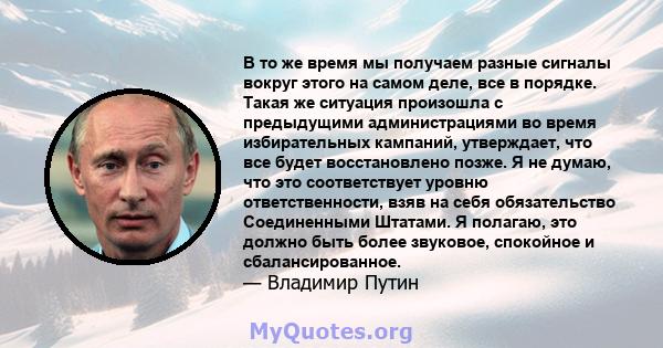 В то же время мы получаем разные сигналы вокруг этого на самом деле, все в порядке. Такая же ситуация произошла с предыдущими администрациями во время избирательных кампаний, утверждает, что все будет восстановлено