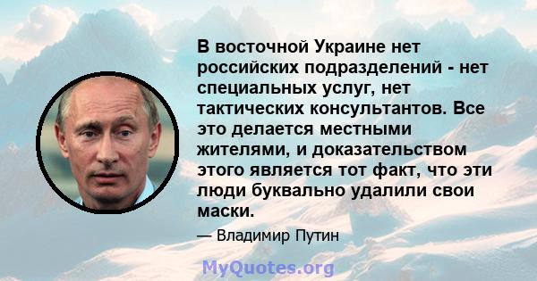 В восточной Украине нет российских подразделений - нет специальных услуг, нет тактических консультантов. Все это делается местными жителями, и доказательством этого является тот факт, что эти люди буквально удалили свои 