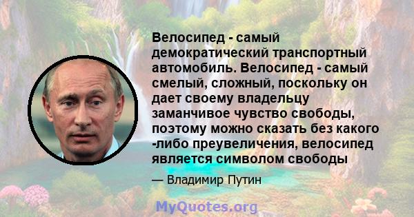 Велосипед - самый демократический транспортный автомобиль. Велосипед - самый смелый, сложный, поскольку он дает своему владельцу заманчивое чувство свободы, поэтому можно сказать без какого -либо преувеличения,