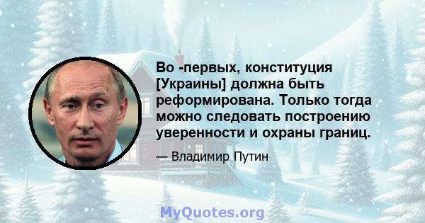 Во -первых, конституция [Украины] должна быть реформирована. Только тогда можно следовать построению уверенности и охраны границ.