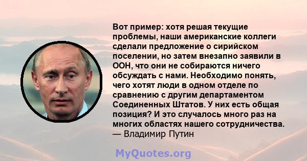 Вот пример: хотя решая текущие проблемы, наши американские коллеги сделали предложение о сирийском поселении, но затем внезапно заявили в ООН, что они не собираются ничего обсуждать с нами. Необходимо понять, чего хотят 