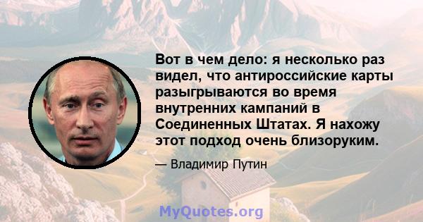 Вот в чем дело: я несколько раз видел, что антироссийские карты разыгрываются во время внутренних кампаний в Соединенных Штатах. Я нахожу этот подход очень близоруким.