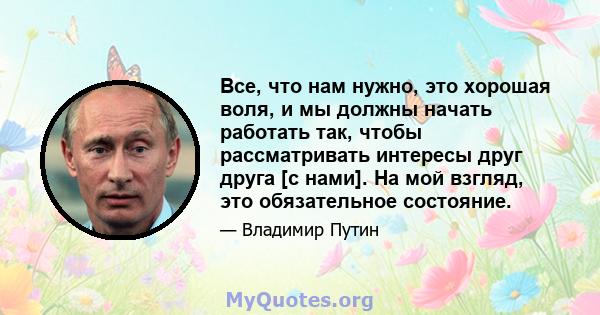 Все, что нам нужно, это хорошая воля, и мы должны начать работать так, чтобы рассматривать интересы друг друга [с нами]. На мой взгляд, это обязательное состояние.