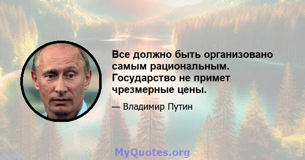 Все должно быть организовано самым рациональным. Государство не примет чрезмерные цены.