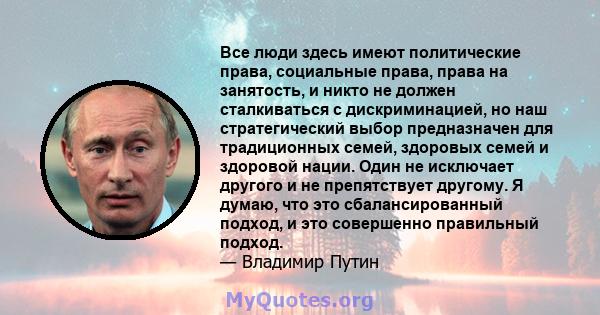 Все люди здесь имеют политические права, социальные права, права на занятость, и никто не должен сталкиваться с дискриминацией, но наш стратегический выбор предназначен для традиционных семей, здоровых семей и здоровой