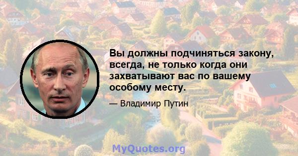 Вы должны подчиняться закону, всегда, не только когда они захватывают вас по вашему особому месту.