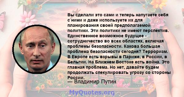 Вы сделали это сами и теперь напугаете себя с ними и даже используете их для планирования своей предполагаемой политики. Эти политики не имеют перспектив. Единственное возможное будущее - сотрудничество во всех