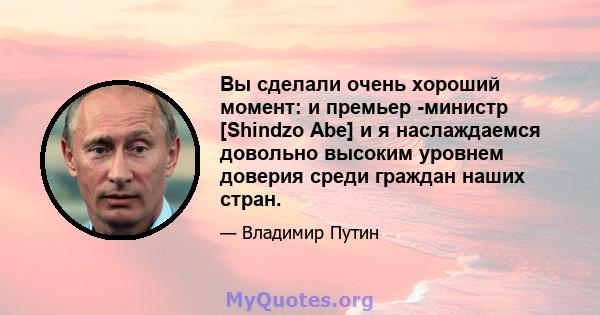 Вы сделали очень хороший момент: и премьер -министр [Shindzo Abe] и я наслаждаемся довольно высоким уровнем доверия среди граждан наших стран.