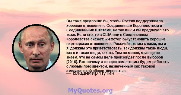 Вы тоже предпочли бы, чтобы Россия поддерживала хорошие отношения с Соединенным Королевством и Соединенными Штатами, не так ли? Я бы предпочел это тоже. Если кто -то в США или в Соединенном Королевстве скажет: «Я хотел