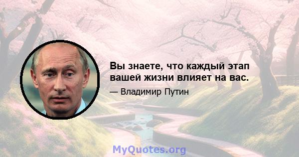 Вы знаете, что каждый этап вашей жизни влияет на вас.