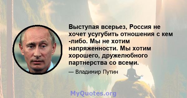 Выступая всерьез, Россия не хочет усугубить отношения с кем -либо. Мы не хотим напряженности. Мы хотим хорошего, дружелюбного партнерства со всеми.