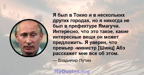 Я был в Токио и в нескольких других городах, но я никогда не был в префектуре Ямагучи. Интересно, что это такое, какие интересные вещи он может предложить. Я уверен, что премьер -министр [Шинц] Абэ расскажет мне все об