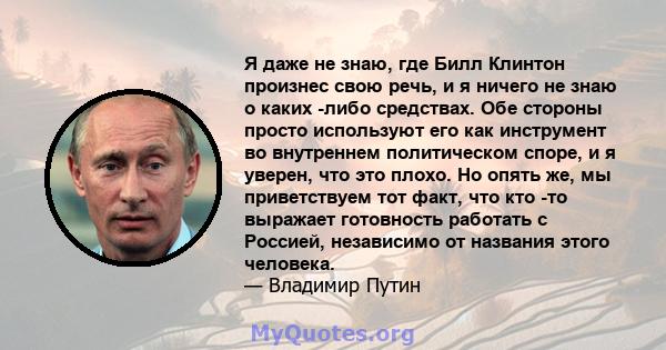 Я даже не знаю, где Билл Клинтон произнес свою речь, и я ничего не знаю о каких -либо средствах. Обе стороны просто используют его как инструмент во внутреннем политическом споре, и я уверен, что это плохо. Но опять же, 