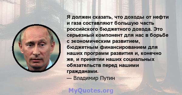 Я должен сказать, что доходы от нефти и газа составляют большую часть российского бюджетного дохода. Это серьезный компонент для нас в борьбе с экономическим развитием, бюджетным финансированием для наших программ