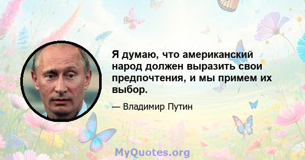 Я думаю, что американский народ должен выразить свои предпочтения, и мы примем их выбор.