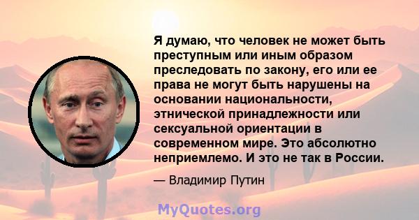 Я думаю, что человек не может быть преступным или иным образом преследовать по закону, его или ее права не могут быть нарушены на основании национальности, этнической принадлежности или сексуальной ориентации в