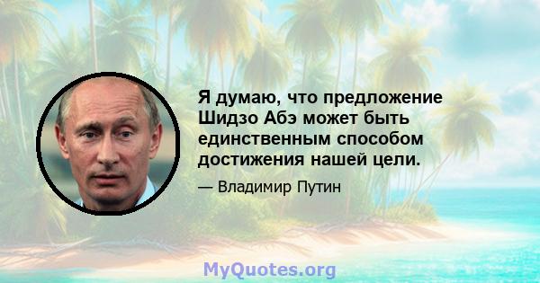 Я думаю, что предложение Шидзо Абэ может быть единственным способом достижения нашей цели.