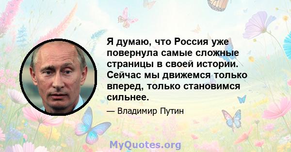 Я думаю, что Россия уже повернула самые сложные страницы в своей истории. Сейчас мы движемся только вперед, только становимся сильнее.