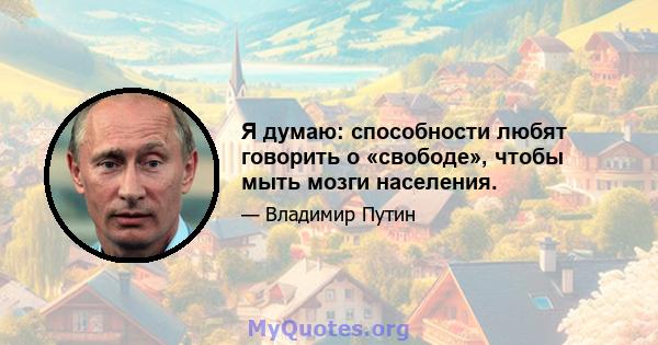 Я думаю: способности любят говорить о «свободе», чтобы мыть мозги населения.