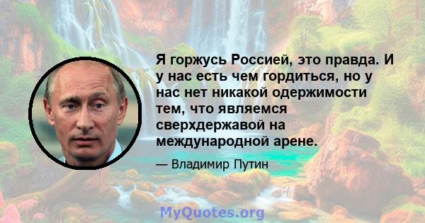 Я горжусь Россией, это правда. И у нас есть чем гордиться, но у нас нет никакой одержимости тем, что являемся сверхдержавой на международной арене.