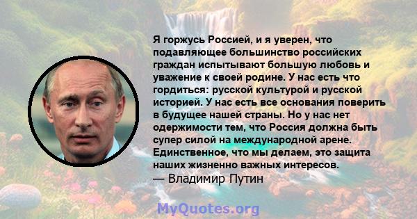 Я горжусь Россией, и я уверен, что подавляющее большинство российских граждан испытывают большую любовь и уважение к своей родине. У нас есть что гордиться: русской культурой и русской историей. У нас есть все основания 