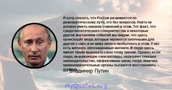 Я хочу сказать, что Россия развивается по демократическому пути, это без вопросов. Никто не должен иметь никаких сомнений в этом. Тот факт, что среди политического соперничества и некоторых других внутренних событий мы