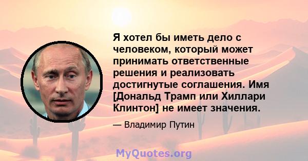 Я хотел бы иметь дело с человеком, который может принимать ответственные решения и реализовать достигнутые соглашения. Имя [Дональд Трамп или Хиллари Клинтон] не имеет значения.