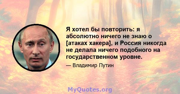 Я хотел бы повторить: я абсолютно ничего не знаю о [атаках хакера], и Россия никогда не делала ничего подобного на государственном уровне.