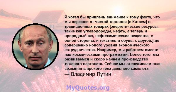 Я хотел бы привлечь внимание к тому факту, что мы перешли от чистой торговли [с Китаем] в традиционных товарах [энергетические ресурсы, такие как углеводороды, нефть, а теперь и природный газ, нефтехимические вещества,