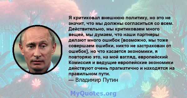 Я критиковал внешнюю политику, но это не значит, что мы должны согласиться со всем. Действительно, мы критиковаем много вещей, мы думаем, что наши партнеры делают много ошибок [возможно, мы тоже совершаем ошибки, никто