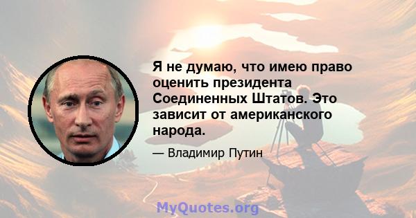 Я не думаю, что имею право оценить президента Соединенных Штатов. Это зависит от американского народа.